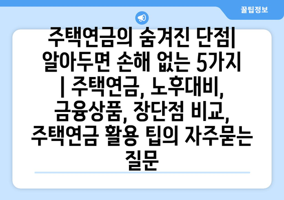 주택연금의 숨겨진 단점| 알아두면 손해 없는 5가지 | 주택연금, 노후대비, 금융상품, 장단점 비교, 주택연금 활용 팁