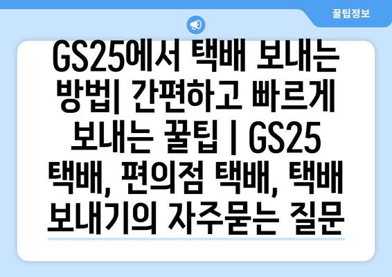 GS25에서 택배 보내는 방법| 간편하고 빠르게 보내는 꿀팁 | GS25 택배, 편의점 택배, 택배 보내기