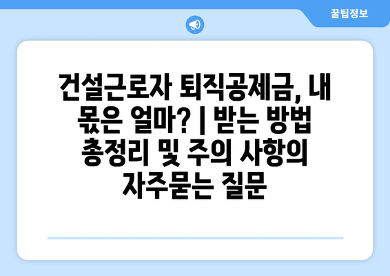 건설근로자 퇴직공제금, 내 몫은 얼마? | 받는 방법 총정리 및 주의 사항