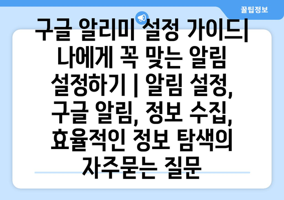 구글 알리미 설정 가이드| 나에게 꼭 맞는 알림 설정하기 | 알림 설정, 구글 알림, 정보 수집, 효율적인 정보 탐색