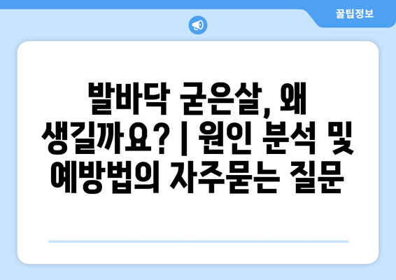 발바닥 굳은살, 왜 생길까요? | 원인 분석 및 예방법