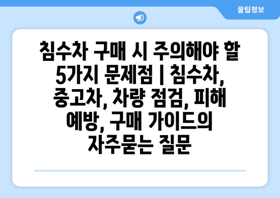 침수차 구매 시 주의해야 할 5가지 문제점 | 침수차, 중고차, 차량 점검, 피해 예방, 구매 가이드