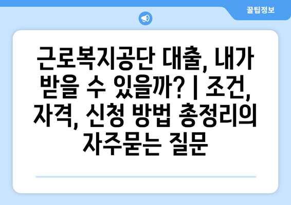 근로복지공단 대출, 내가 받을 수 있을까? | 조건, 자격, 신청 방법 총정리