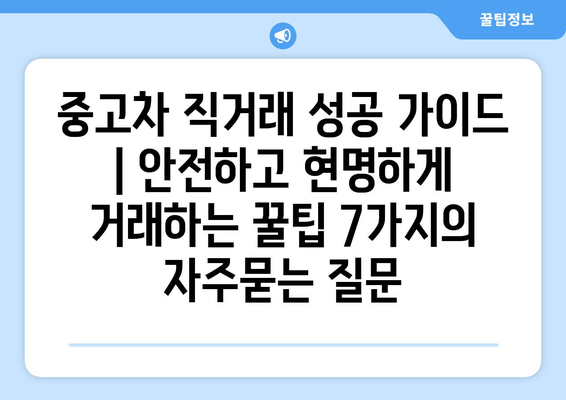 중고차 직거래 성공 가이드 | 안전하고 현명하게 거래하는 꿀팁 7가지