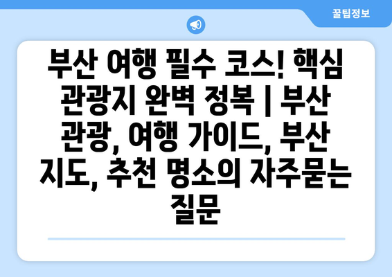 부산 여행 필수 코스! 핵심 관광지 완벽 정복 | 부산 관광, 여행 가이드, 부산 지도, 추천 명소