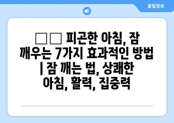 😴 🥱  피곤한 아침, 잠 깨우는 7가지 효과적인 방법 |  잠 깨는 법, 상쾌한 아침, 활력, 집중력