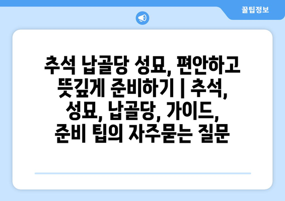 추석 납골당 성묘, 편안하고 뜻깊게 준비하기 | 추석, 성묘, 납골당, 가이드, 준비 팁