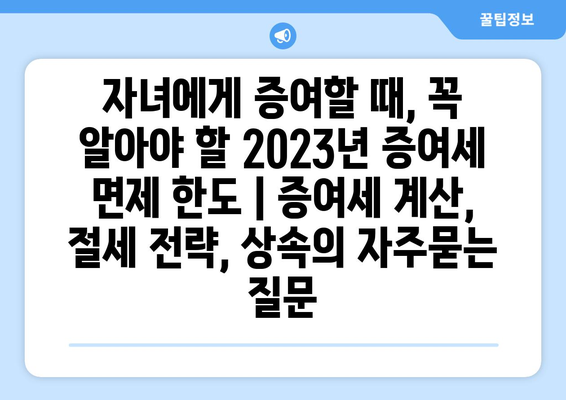 자녀에게 증여할 때, 꼭 알아야 할 2023년 증여세 면제 한도 | 증여세 계산, 절세 전략, 상속