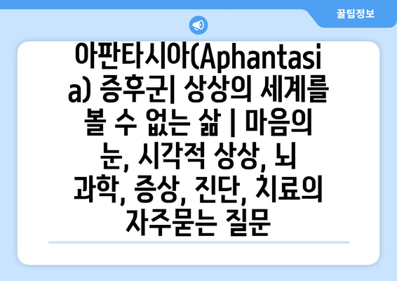 아판타시아(Aphantasia) 증후군| 상상의 세계를 볼 수 없는 삶 | 마음의 눈, 시각적 상상, 뇌 과학, 증상, 진단, 치료