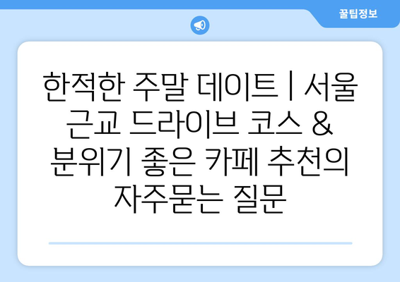 한적한 주말 데이트 | 서울 근교 드라이브 코스 & 분위기 좋은 카페 추천