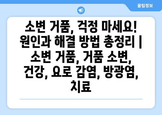 소변 거품, 걱정 마세요! 원인과 해결 방법 총정리 | 소변 거품, 거품 소변, 건강, 요로 감염, 방광염, 치료