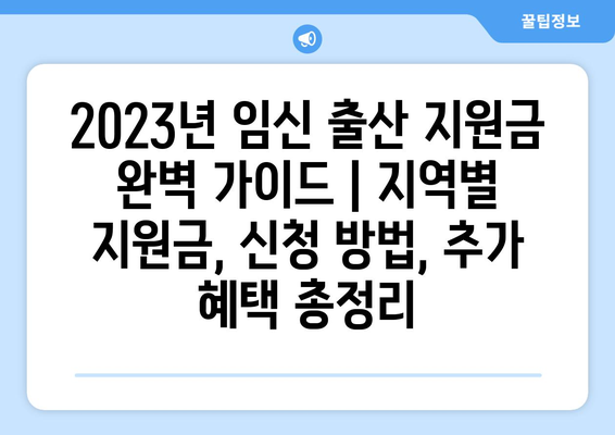 2023년 임신 출산 지원금 완벽 가이드 | 지역별 지원금, 신청 방법, 추가 혜택 총정리