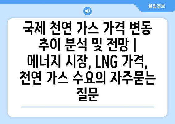 국제 천연 가스 가격 변동 추이 분석 및 전망 | 에너지 시장, LNG 가격, 천연 가스 수요