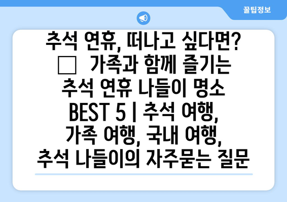 추석 연휴, 떠나고 싶다면? 🍁  가족과 함께 즐기는 추석 연휴 나들이 명소 BEST 5 | 추석 여행, 가족 여행, 국내 여행, 추석 나들이