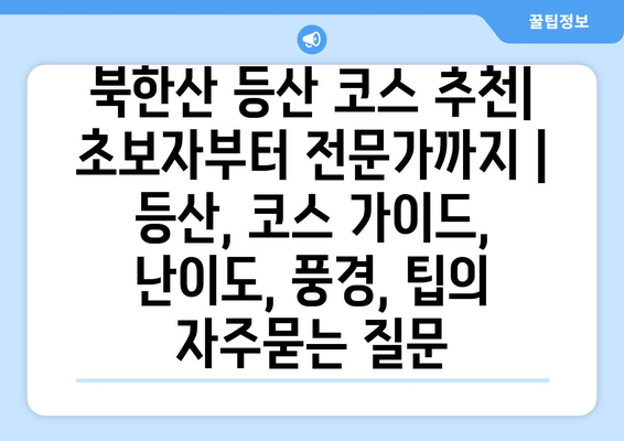 북한산 등산 코스 추천| 초보자부터 전문가까지 | 등산, 코스 가이드, 난이도, 풍경, 팁