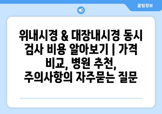 위내시경 & 대장내시경 동시 검사 비용 알아보기 | 가격 비교, 병원 추천, 주의사항