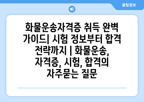 화물운송자격증 취득 완벽 가이드| 시험 정보부터 합격 전략까지 | 화물운송, 자격증, 시험, 합격