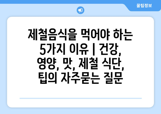 제철음식을 먹어야 하는 5가지 이유 | 건강, 영양, 맛, 제철 식단, 팁