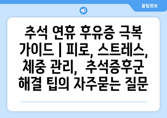 추석 연휴 후유증 극복 가이드 | 피로, 스트레스, 체중 관리,  추석증후군 해결 팁