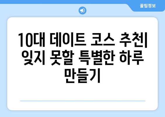 10대 데이트 코스 추천| 잊지 못할 특별한 하루 만들기 | 데이트, 10대, 코스, 추천, 장소, 아이디어