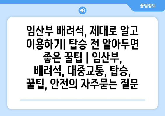 임산부 배려석, 제대로 알고 이용하기| 탑승 전 알아두면 좋은 꿀팁 | 임산부, 배려석, 대중교통, 탑승, 꿀팁, 안전