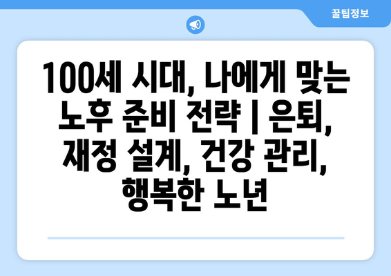 100세 시대, 나에게 맞는 노후 준비 전략 | 은퇴, 재정 설계, 건강 관리, 행복한 노년