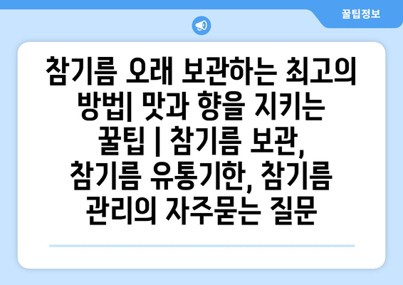 참기름 오래 보관하는 최고의 방법| 맛과 향을 지키는 꿀팁 | 참기름 보관, 참기름 유통기한, 참기름 관리