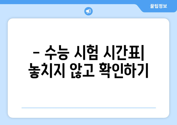 수능 시험장, 몇 시까지 도착해야 할까요? | 수능 시험 시간, 시험장 안내, 지각 대비 팁