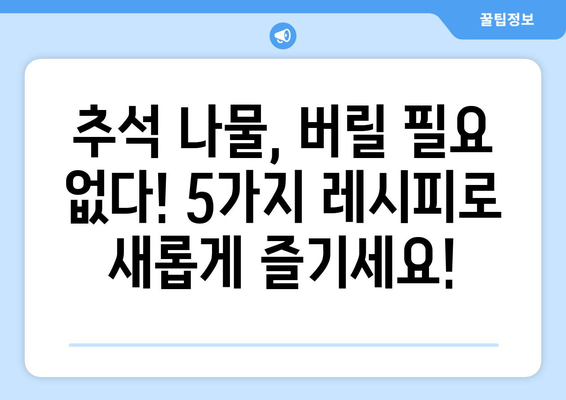 추석 나물, 버리지 마세요! 똑똑하게 활용하는 5가지 레시피 | 추석, 나물 활용, 명절 음식, 폐기물 줄이기