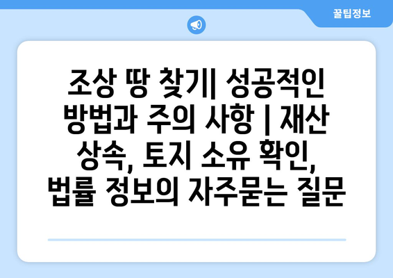 조상 땅 찾기| 성공적인 방법과 주의 사항 | 재산 상속, 토지 소유 확인, 법률 정보