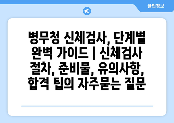 병무청 신체검사, 단계별 완벽 가이드 | 신체검사 절차, 준비물, 유의사항, 합격 팁