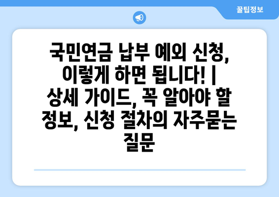 국민연금 납부 예외 신청, 이렇게 하면 됩니다! | 상세 가이드, 꼭 알아야 할 정보, 신청 절차