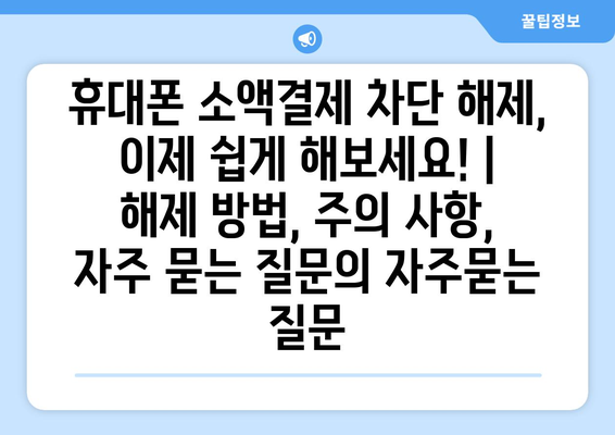 휴대폰 소액결제 차단 해제, 이제 쉽게 해보세요! | 해제 방법, 주의 사항, 자주 묻는 질문