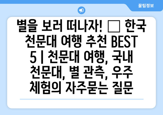 별을 보러 떠나자! ✨ 한국 천문대 여행 추천 BEST 5 | 천문대 여행, 국내 천문대, 별 관측, 우주 체험