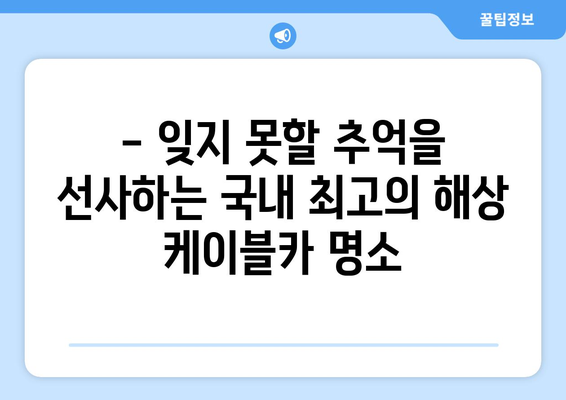 한국의 해상 케이블카 여행지 추천| 아름다운 풍경과 짜릿함을 만끽하세요 | 국내 여행, 케이블카, 바다, 풍경 명소