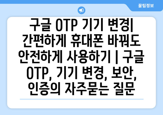 구글 OTP 기기 변경| 간편하게 휴대폰 바꿔도 안전하게 사용하기 | 구글 OTP, 기기 변경, 보안, 인증