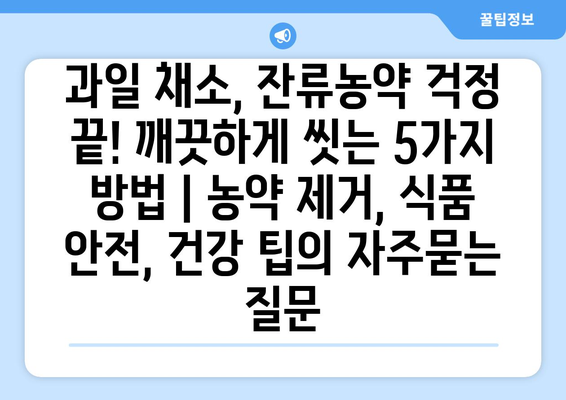 과일 채소, 잔류농약 걱정 끝! 깨끗하게 씻는 5가지 방법 | 농약 제거, 식품 안전, 건강 팁