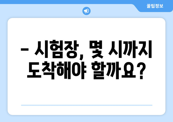 수능 시험장, 몇 시까지 도착해야 할까요? | 수능 시험 시간, 시험장 안내, 지각 대비 팁