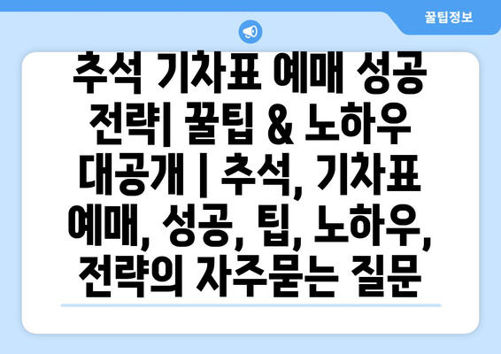 추석 기차표 예매 성공 전략| 꿀팁 & 노하우 대공개 | 추석, 기차표 예매, 성공, 팁, 노하우, 전략