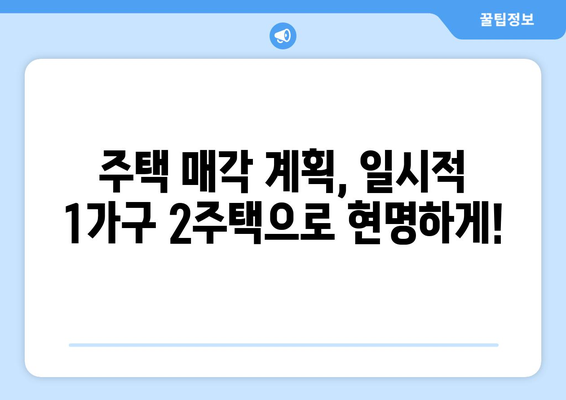 일시적 1가구 2주택, 양도세 걱정 끝! | 1가구 2주택, 양도세, 비과세, 절세 전략, 주택 매각