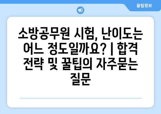 소방공무원 시험, 난이도는 어느 정도일까요? | 합격 전략 및 꿀팁