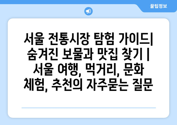 서울 전통시장 탐험 가이드| 숨겨진 보물과 맛집 찾기 | 서울 여행, 먹거리, 문화 체험, 추천