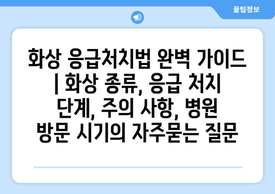 화상 응급처치법 완벽 가이드 | 화상 종류, 응급 처치 단계, 주의 사항, 병원 방문 시기