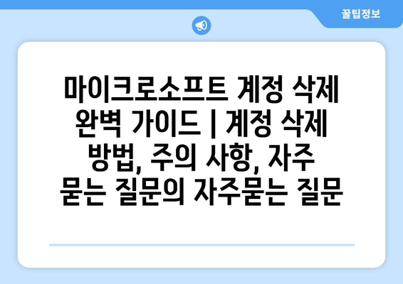 마이크로소프트 계정 삭제 완벽 가이드 | 계정 삭제 방법, 주의 사항, 자주 묻는 질문