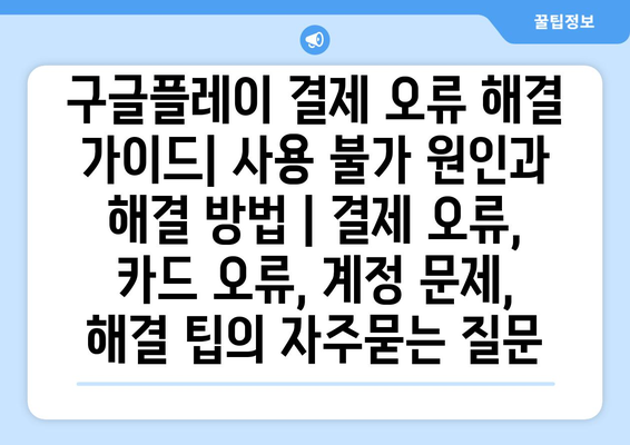 구글플레이 결제 오류 해결 가이드| 사용 불가 원인과 해결 방법 | 결제 오류, 카드 오류, 계정 문제, 해결 팁