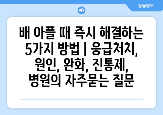 배 아플 때 즉시 해결하는 5가지 방법 | 응급처치, 원인, 완화, 진통제, 병원