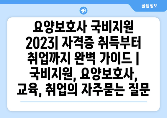 요양보호사 국비지원 2023| 자격증 취득부터 취업까지 완벽 가이드 | 국비지원, 요양보호사, 교육, 취업