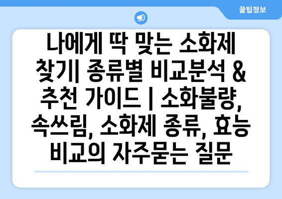 나에게 딱 맞는 소화제 찾기| 종류별 비교분석 & 추천 가이드 | 소화불량, 속쓰림, 소화제 종류, 효능 비교