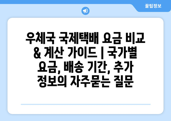 우체국 국제택배 요금 비교 & 계산 가이드 | 국가별 요금, 배송 기간, 추가 정보