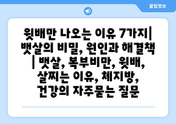 윗배만 나오는 이유 7가지| 뱃살의 비밀, 원인과 해결책 | 뱃살, 복부비만, 윗배, 살찌는 이유, 체지방, 건강